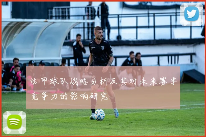 法甲球队战略分析及其对未来赛季竞争力的影响研究
