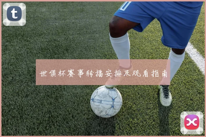 世俱杯赛事转播安排及观看指南