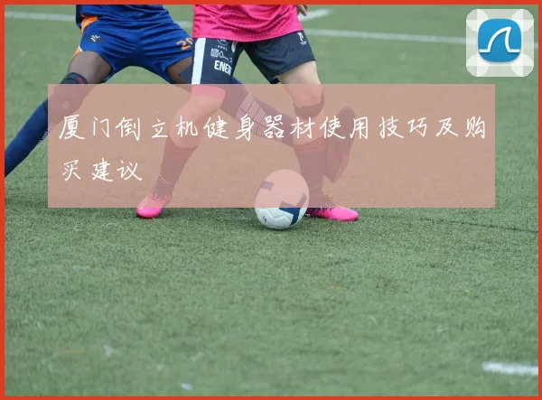 厦门倒立机健身器材使用技巧及购买建议