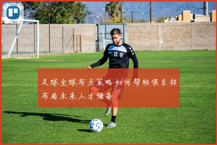 足球全球布点策略如何帮助俱乐部布局未来人才储备