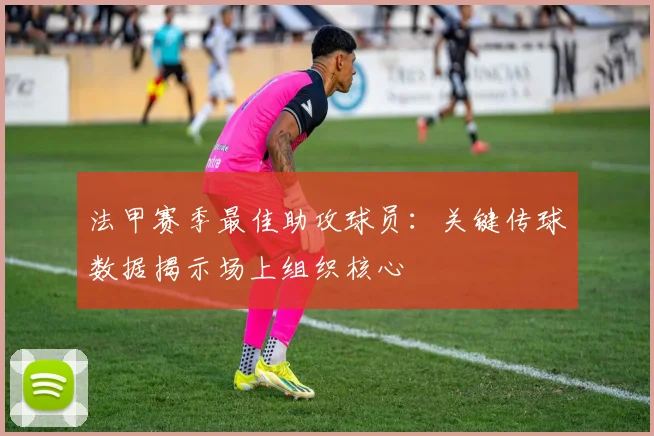 法甲赛季最佳助攻球员：关键传球数据揭示场上组织核心