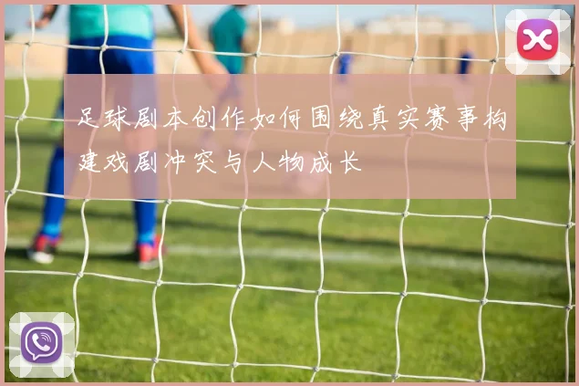 足球剧本创作如何围绕真实赛事构建戏剧冲突与人物成长