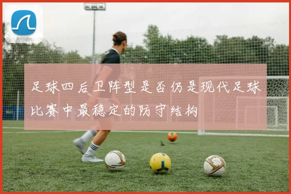 足球四后卫阵型是否仍是现代足球比赛中最稳定的防守结构