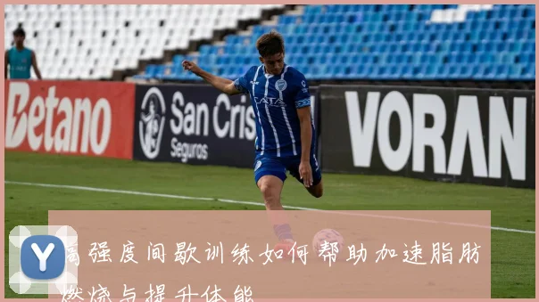 高强度间歇训练如何帮助加速脂肪燃烧与提升体能