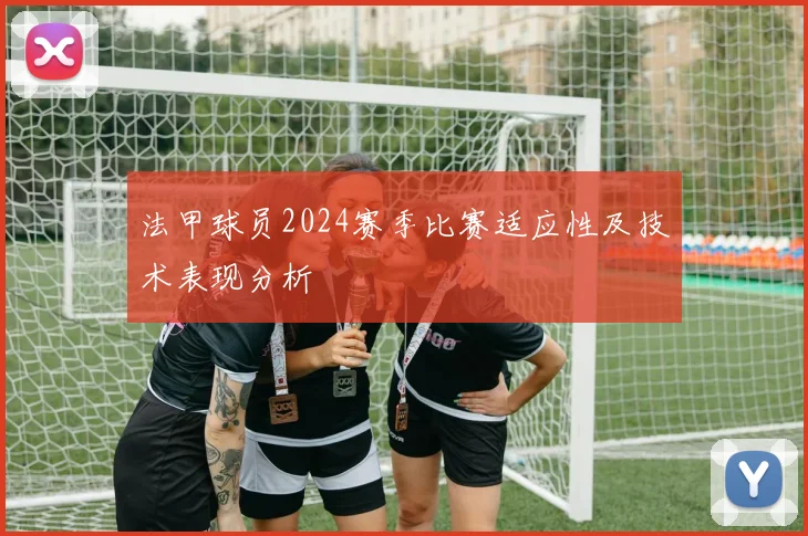 法甲球员2024赛季比赛适应性及技术表现分析