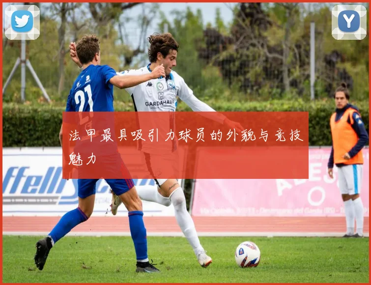 法甲最具吸引力球员的外貌与竞技魅力