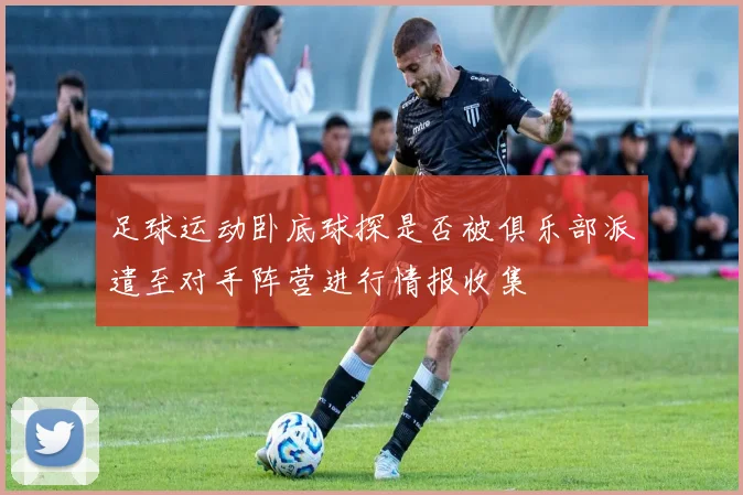 足球运动卧底球探是否被俱乐部派遣至对手阵营进行情报收集