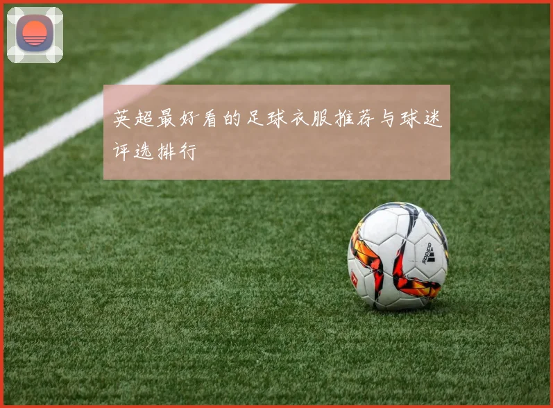英超最好看的足球衣服推荐与球迷评选排行
